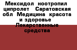 Мексидол, ноотропил, ципролет - Саратовская обл. Медицина, красота и здоровье » Лекарственные средства   . Саратовская обл.